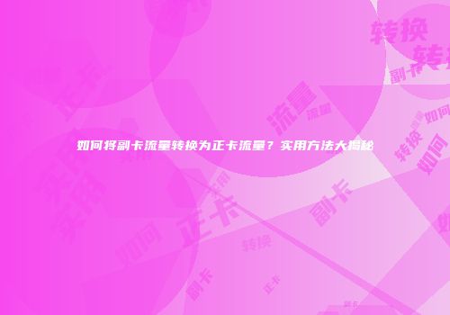 如何将副卡流量转换为正卡流量？实用方法大揭秘