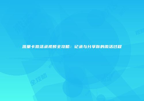 流量卡激活录视频全攻略：记录与分享你的激活过程