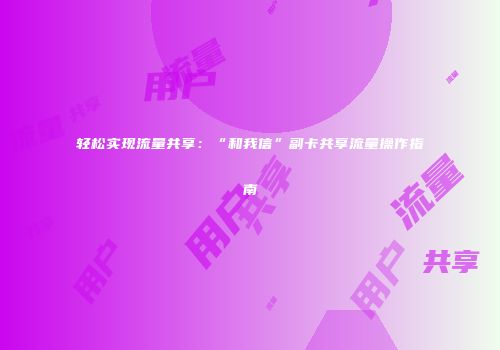 轻松实现流量共享：“和我信”副卡共享流量操作指南