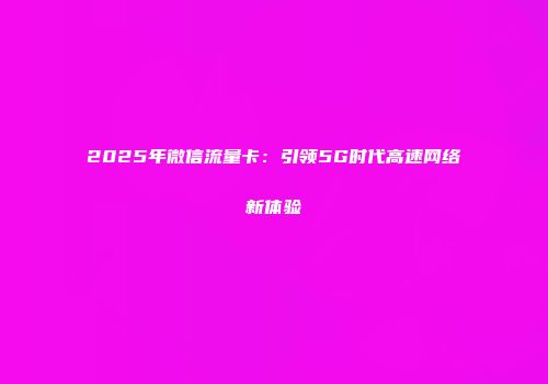 2025年微信流量卡：引领5G时代高速网络新体验