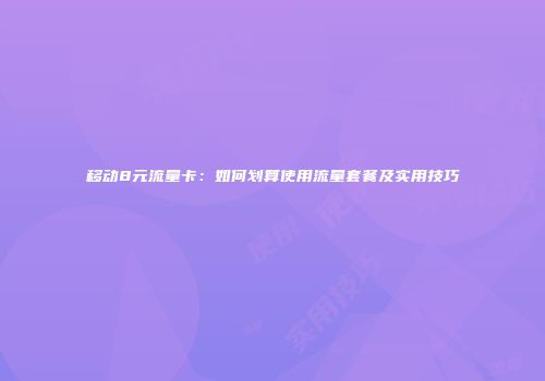 移动8元流量卡：如何划算使用流量套餐及实用技巧