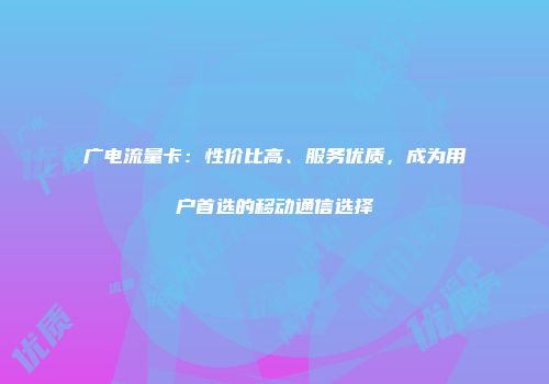广电流量卡：性价比高、服务优质，成为用户首选的移动通信选择