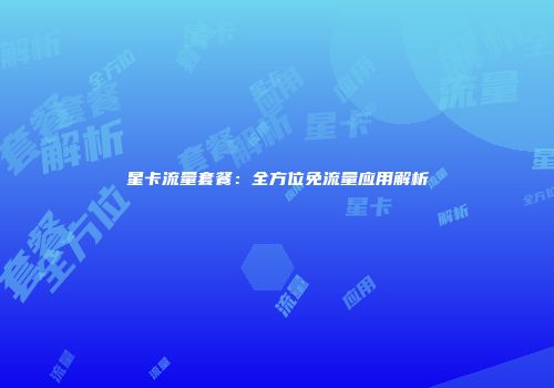 星卡流量套餐：全方位免流量应用解析