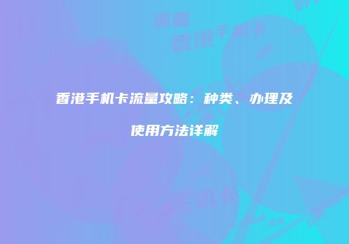香港手机卡流量攻略：种类、办理及使用方法详解