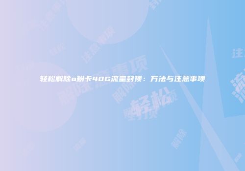 轻松解除o粉卡40G流量封顶：方法与注意事项