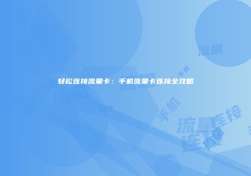 轻松连接流量卡：手机流量卡连接全攻略