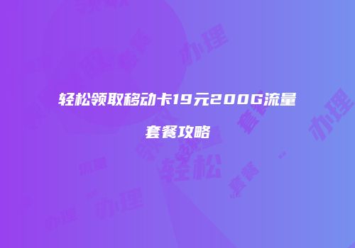 轻松领取移动卡19元200G流量套餐攻略