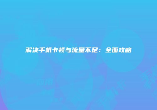 解决手机卡顿与流量不足：全面攻略