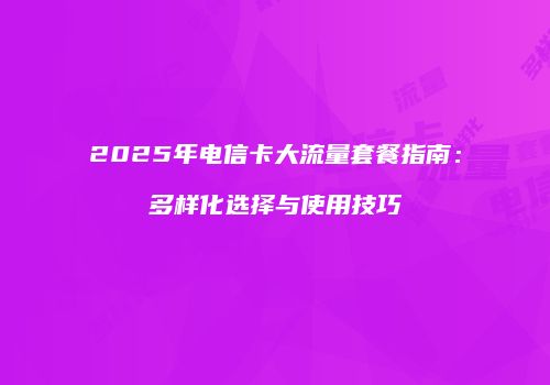 2025年电信卡大流量套餐指南：多样化选择与使用技巧