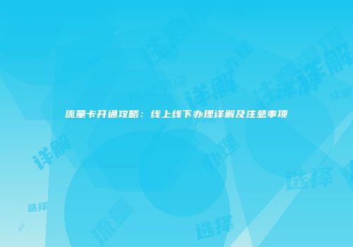 流量卡开通攻略：线上线下办理详解及注意事项