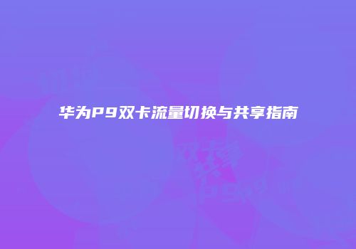 华为P9双卡流量切换与共享指南