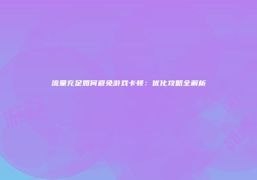 流量充足如何避免游戏卡顿：优化攻略全解析
