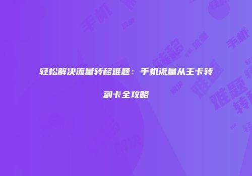 轻松解决流量转移难题：手机流量从主卡转副卡全攻略