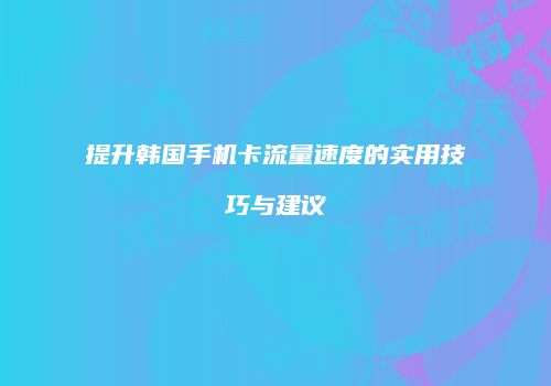 提升韩国手机卡流量速度的实用技巧与建议