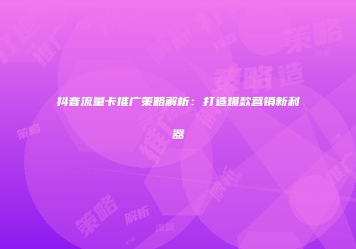 抖音流量卡推广策略解析：打造爆款营销新利器