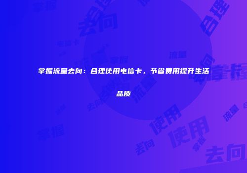 掌握流量去向：合理使用电信卡，节省费用提升生活品质