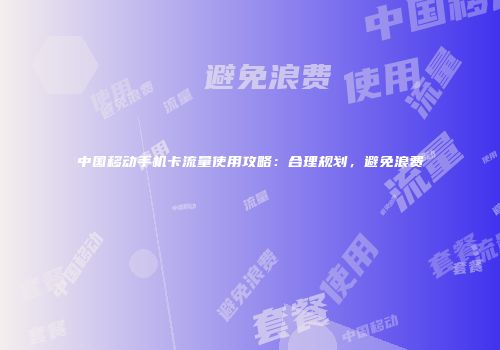 中国移动手机卡流量使用攻略：合理规划，避免浪费