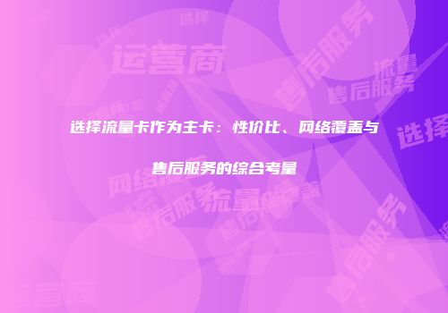 选择流量卡作为主卡：性价比、网络覆盖与售后服务的综合考量