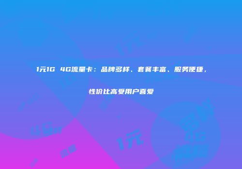 1元1G 4G流量卡：品牌多样、套餐丰富、服务便捷，性价比高受用户喜爱