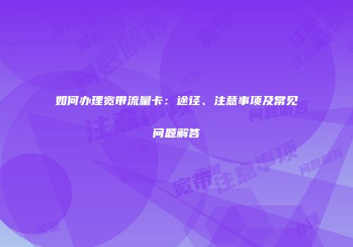 如何办理宽带流量卡：途径、注意事项及常见问题解答