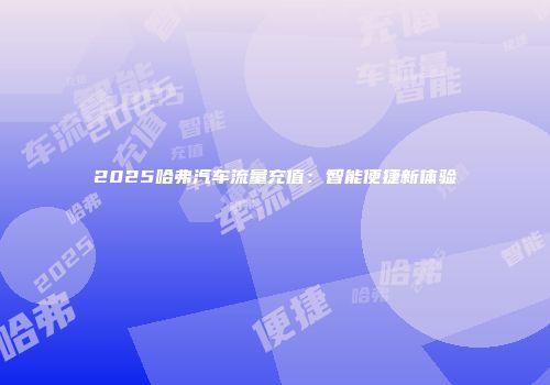 2025哈弗汽车流量充值：智能便捷新体验