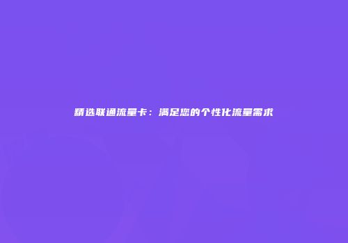 精选联通流量卡：满足您的个性化流量需求