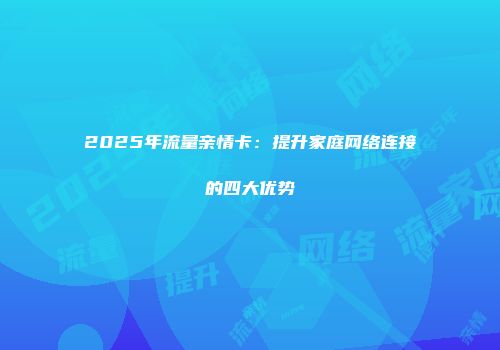 2025年流量亲情卡：提升家庭网络连接的四大优势