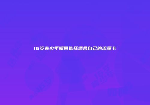 16岁青少年如何选择适合自己的流量卡