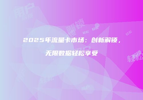 2025年流量卡市场：创新解锁，无限数据轻松享受