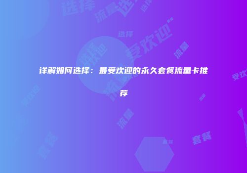 详解如何选择：最受欢迎的永久套餐流量卡推荐