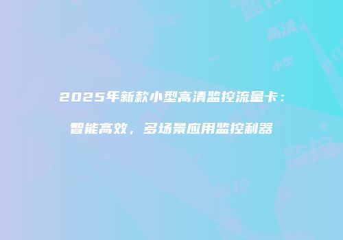 2025年新款小型高清监控流量卡：智能高效，多场景应用监控利器