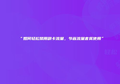 “如何轻松禁用副卡流量，节省流量套餐使用”
