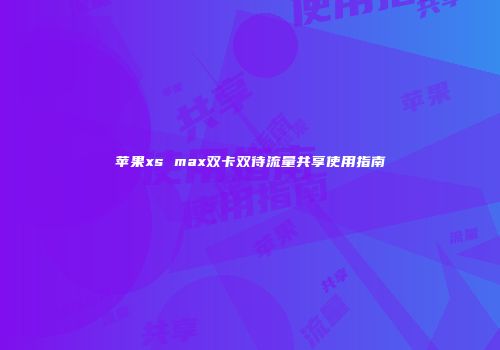苹果xs max双卡双待流量共享使用指南