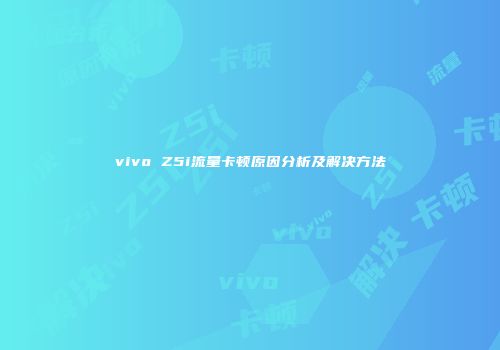 vivo Z5i流量卡顿原因分析及解决方法