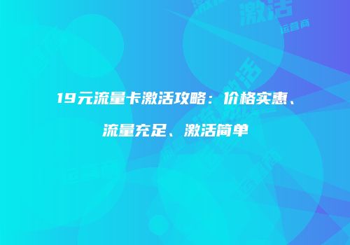 19元流量卡激活攻略：价格实惠、流量充足、激活简单