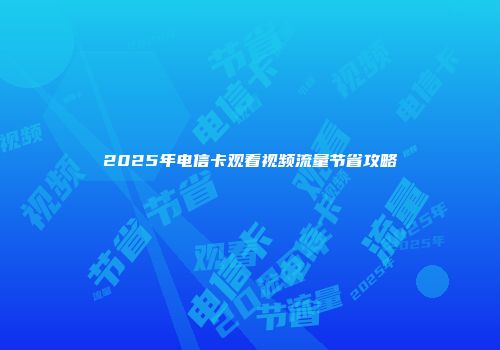 2025年电信卡观看视频流量节省攻略