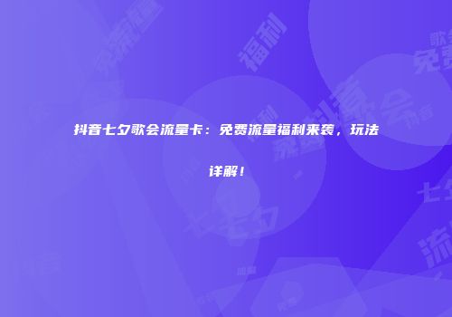 抖音七夕歌会流量卡：免费流量福利来袭，玩法详解！