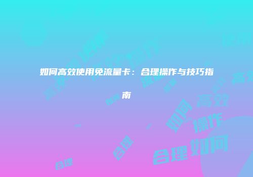 如何高效使用免流量卡：合理操作与技巧指南