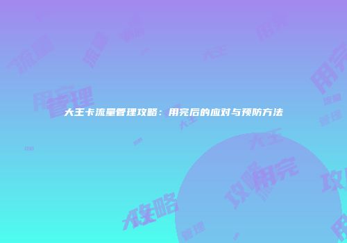 大王卡流量管理攻略：用完后的应对与预防方法