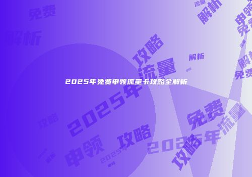 2025年免费申领流量卡攻略全解析