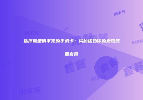 选择流量用不完的手机卡：揭秘适合你的无限流量套餐