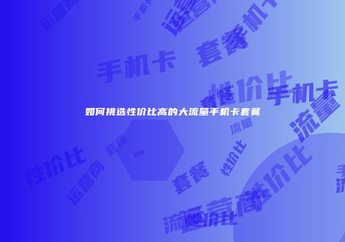 如何挑选性价比高的大流量手机卡套餐