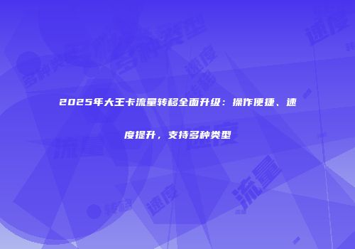 2025年大王卡流量转移全面升级：操作便捷、速度提升，支持多种类型