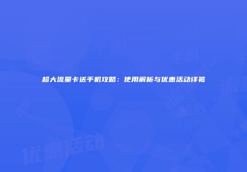 超大流量卡送手机攻略：使用解析与优惠活动详览