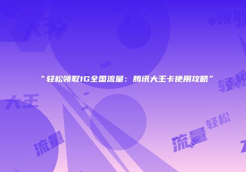 “轻松领取1G全国流量：腾讯大王卡使用攻略”