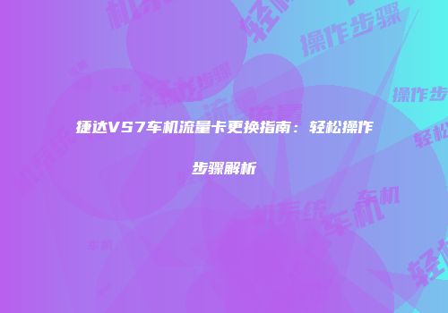捷达VS7车机流量卡更换指南：轻松操作步骤解析
