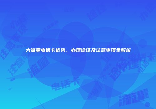 大流量电话卡优势、办理途径及注意事项全解析