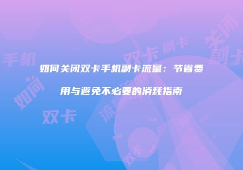 如何关闭双卡手机副卡流量：节省费用与避免不必要的消耗指南