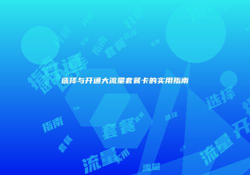 选择与开通大流量套餐卡的实用指南