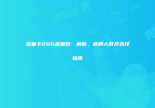 流量卡20G叠加包：解析、适用人群及选择指南